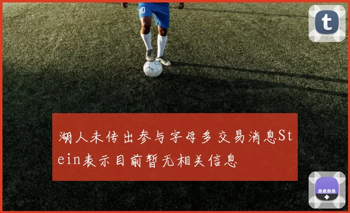 湖人未传出参与字母多交易消息Stein表示目前暂无相关信息