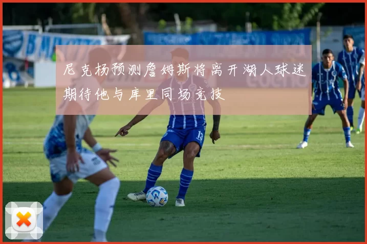 尼克杨预测詹姆斯将离开湖人球迷期待他与库里同场竞技