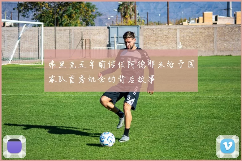 弗里克五年前信任阿德耶米给予国家队首秀机会的背后故事