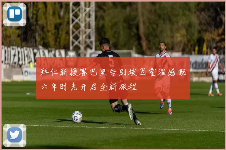拜仁新援赛巴里告别埃因霍温感慨六年时光开启全新旅程