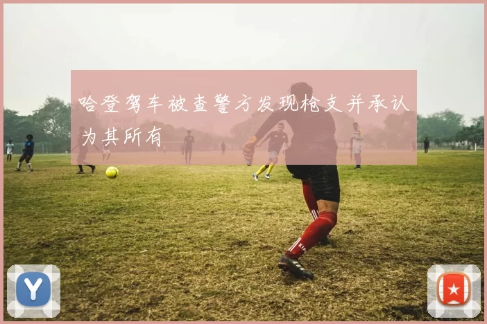 哈登驾车被查警方发现枪支并承认为其所有