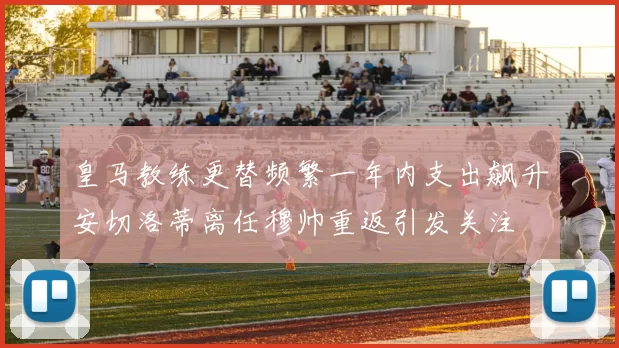 皇马教练更替频繁一年内支出飙升安切洛蒂离任穆帅重返引发关注